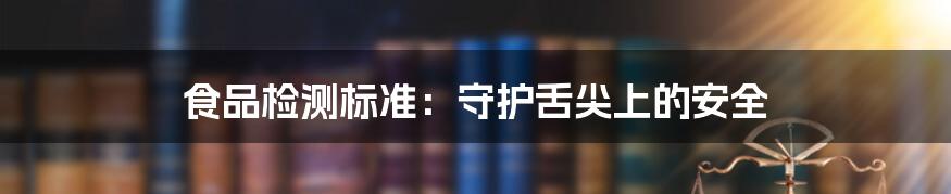 食品检测标准:守护舌尖上的安全