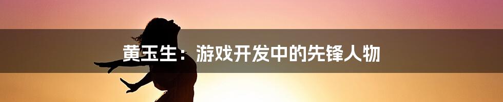 黄玉生：游戏开发中的先锋人物
