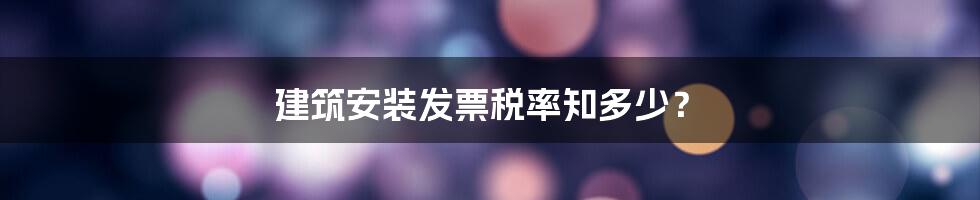 建筑安装发票税率知多少？
