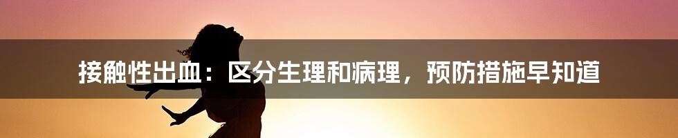 接触性出血:区分生理和病理,预防措施早知道