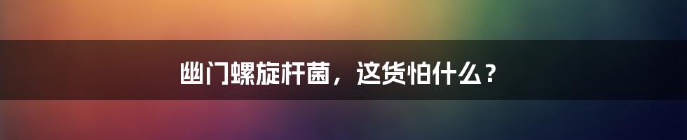 幽门螺旋杆菌,这货怕什么?