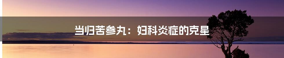 当归苦参丸:妇科炎症的克星