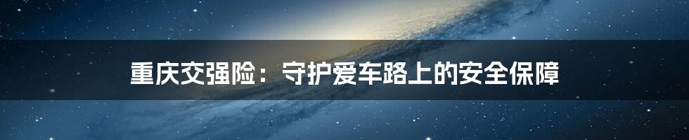 重庆交强险:守护爱车路上的安全保障
