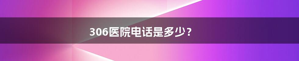 306医院电话是多少?