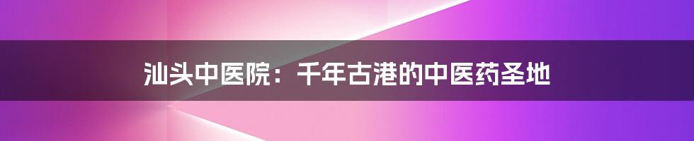 汕头中医院:千年古港的中医药圣地