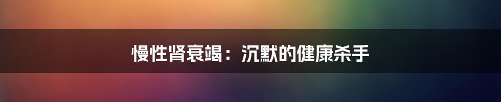 慢性肾衰竭:沉默的健康杀手