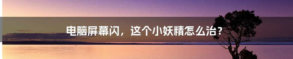 电脑屏幕闪，这个小妖精怎么治？