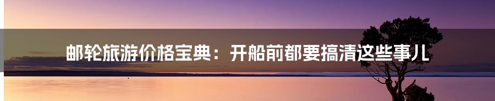 邮轮旅游价格宝典:开船前都要搞清这些事儿
