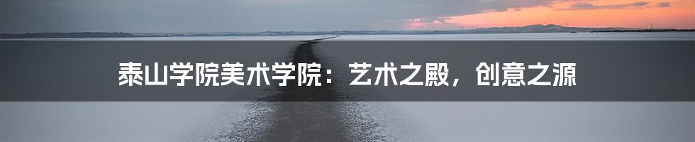 泰山学院美术学院:艺术之殿,创意之源