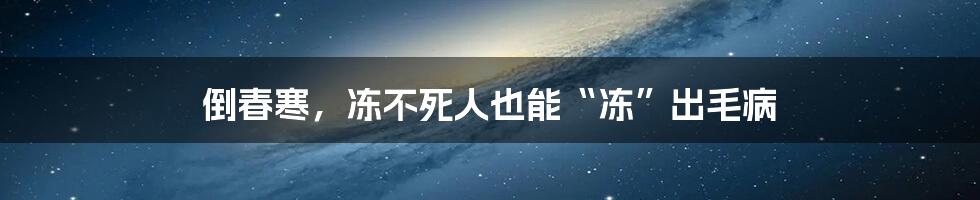 倒春寒,冻不死人也能“冻”出毛病