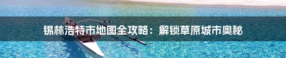 锡林浩特市地图全攻略:解锁草原城市奥秘