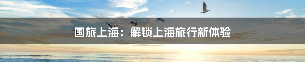 国旅上海:解锁上海旅行新体验