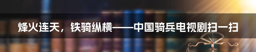 烽火连天,铁骑纵横——中国骑兵电视剧扫一扫