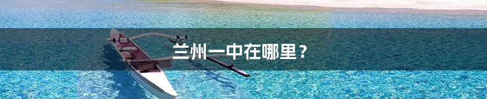 兰州一中在哪里？