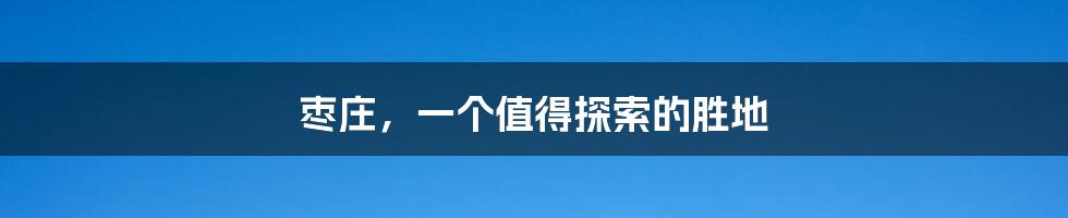 枣庄,一个值得探索的胜地