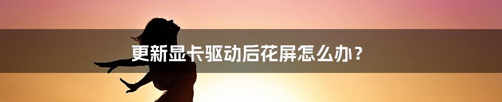 更新显卡驱动后花屏怎么办?