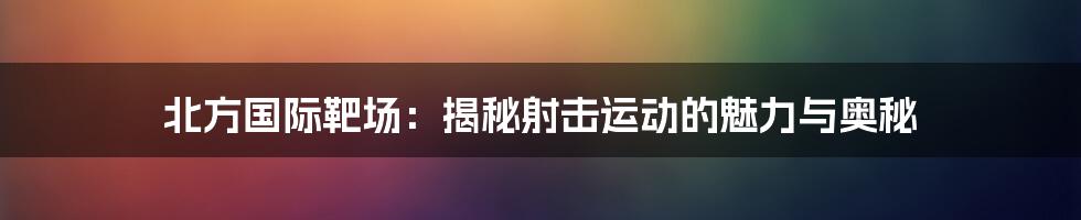 北方国际靶场:揭秘射击运动的魅力与奥秘