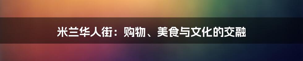 米兰华人街:购物、美食与文化的交融