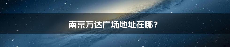 南京万达广场地址在哪?