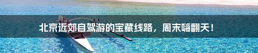 北京近郊自驾游的宝藏线路,周末嗨翻天!