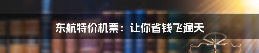 东航特价机票：让你省钱飞遍天