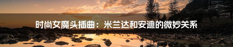 时尚女魔头插曲:米兰达和安迪的微妙关系