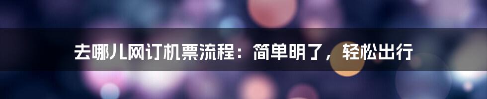 去哪儿网订机票流程：简单明了，轻松出行