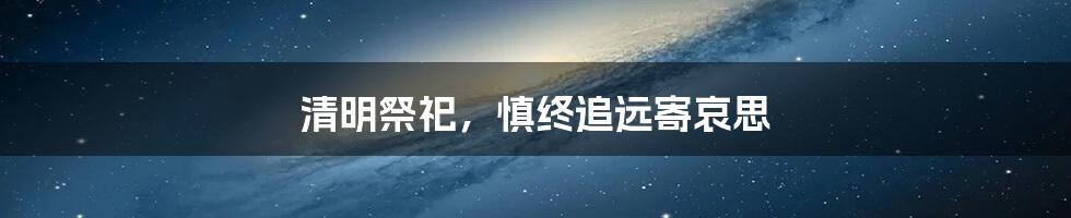 清明祭祀,慎终追远寄哀思