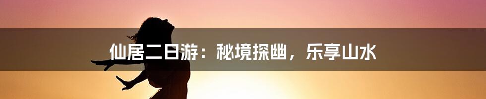 仙居二日游:秘境探幽,乐享山水