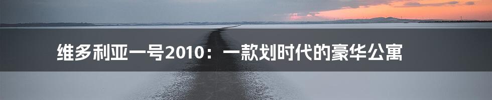 维多利亚一号2010：一款划时代的豪华公寓
