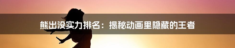 熊出没实力排名:揭秘动画里隐藏的王者
