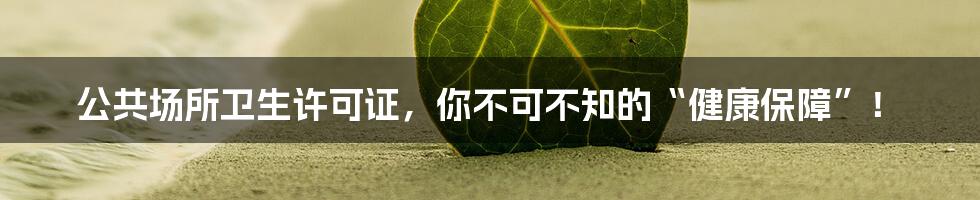 公共场所卫生许可证,你不可不知的“健康保障”!