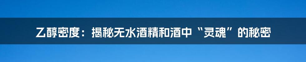 乙醇密度:揭秘无水酒精和酒中“灵魂”的秘密
