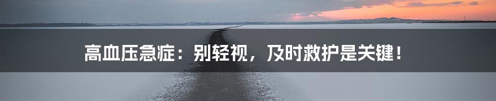 高血压急症:别轻视,及时救护是关键!
