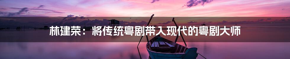 林建荣:将传统粤剧带入现代的粤剧大师