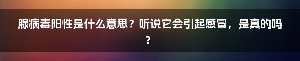 腺病毒阳性是什么意思？听说它会引起感冒，是真的吗？