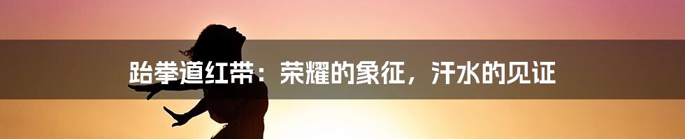 跆拳道红带:荣耀的象征,汗水的见证