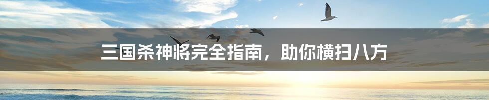 三国杀神将完全指南,助你横扫八方