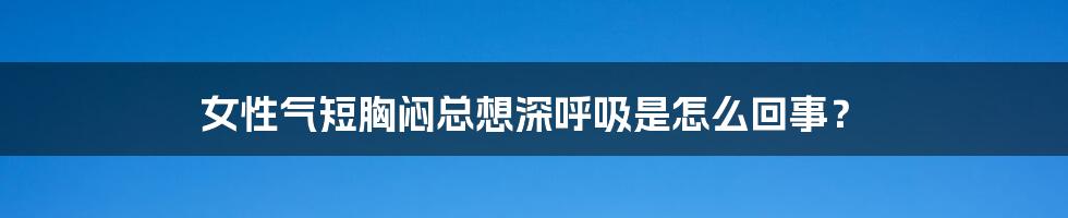 女性气短胸闷总想深呼吸是怎么回事?