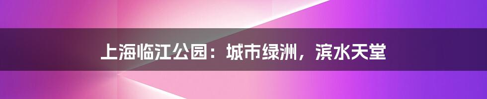 上海临江公园:城市绿洲,滨水天堂