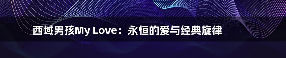 西域男孩My Love:永恒的爱与经典旋律
