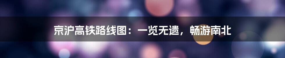 京沪高铁路线图:一览无遗,畅游南北