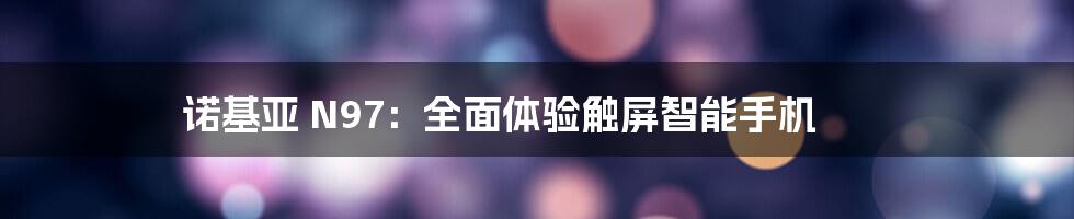 诺基亚 N97:全面体验触屏智能手机