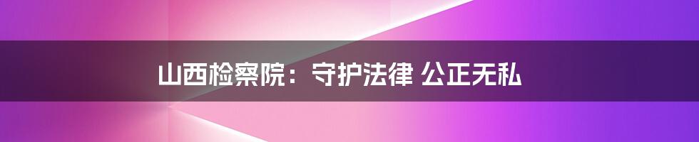 山西检察院:守护法律 公正无私