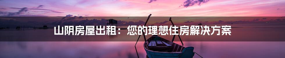 山阴房屋出租:您的理想住房解决方案