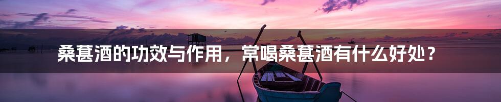 桑葚酒的功效与作用，常喝桑葚酒有什么好处？