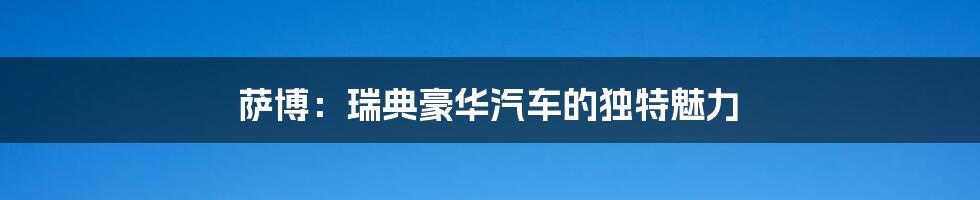 萨博：瑞典豪华汽车的独特魅力