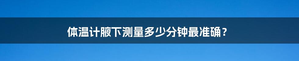 体温计腋下测量多少分钟最准确?