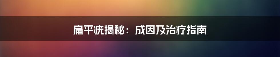 扁平疣揭秘：成因及治疗指南
