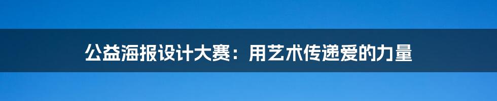 公益海报设计大赛:用艺术传递爱的力量